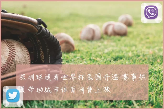 深圳球迷看世界杯氛围升温 赛事热度带动城市体育消费上涨