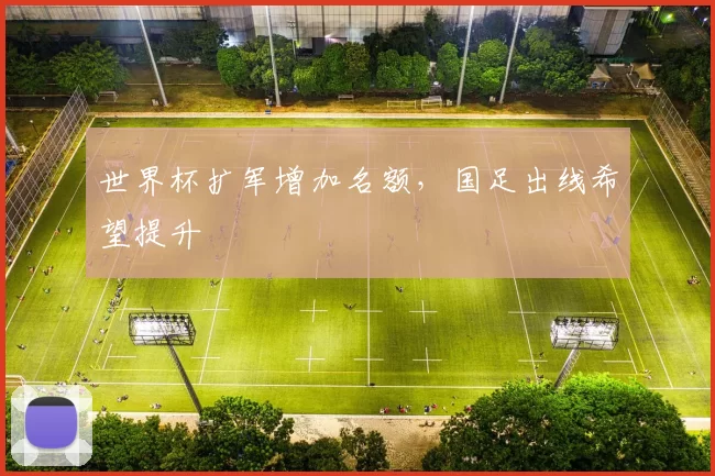 世界杯扩军增加名额,国足出线希望提升