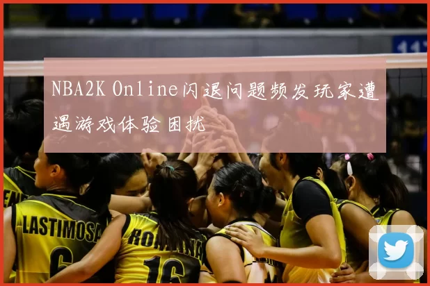 NBA2K Online闪退问题频发玩家遭遇游戏体验困扰