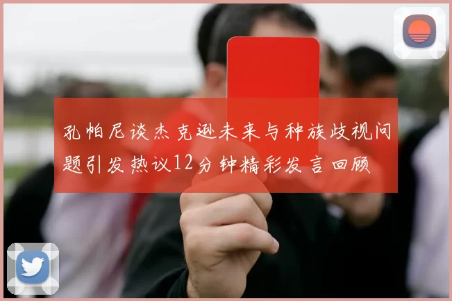 孔帕尼谈杰克逊未来与种族歧视问题引发热议12分钟精彩发言回顾