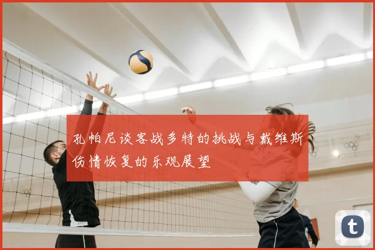 孔帕尼谈客战多特的挑战与戴维斯伤情恢复的乐观展望