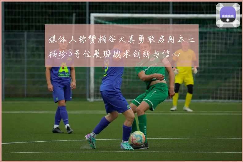 媒体人称赞桶谷大真勇敢启用本土袖珍3号位展现战术创新与信心