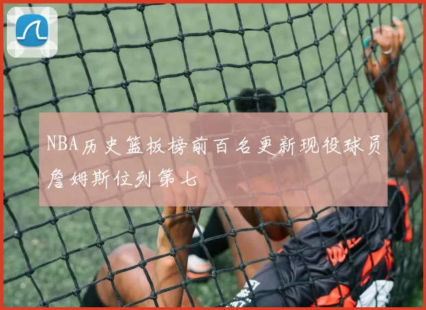 NBA历史篮板榜前百名更新现役球员詹姆斯位列第七