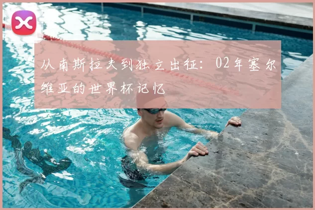 从南斯拉夫到独立出征：02年塞尔维亚的世界杯记忆