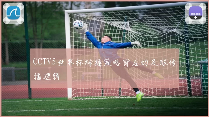CCTV5世界杯转播策略背后的足球传播逻辑