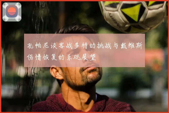孔帕尼谈客战多特的挑战与戴维斯伤情恢复的乐观展望