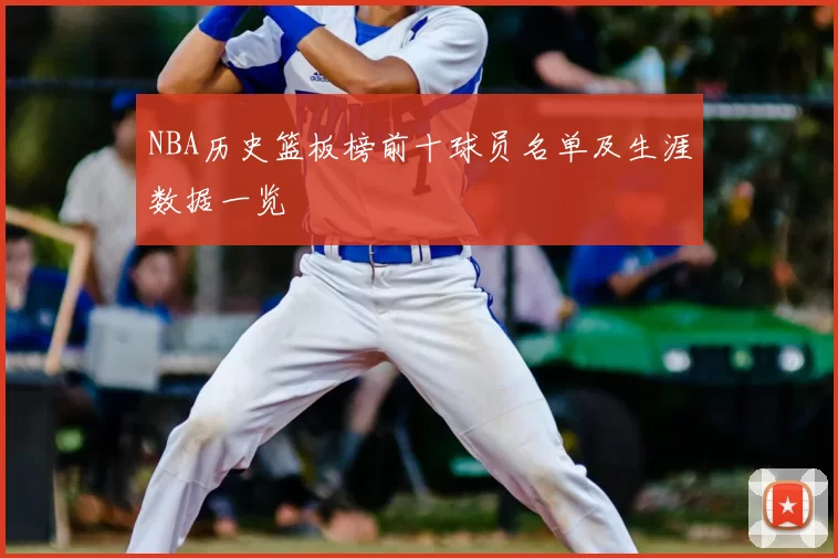 NBA历史篮板榜前十球员名单及生涯数据一览