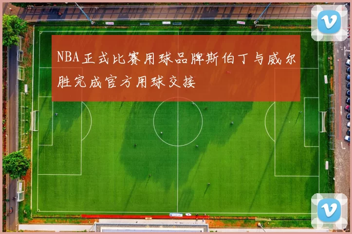 NBA正式比赛用球品牌斯伯丁与威尔胜完成官方用球交接