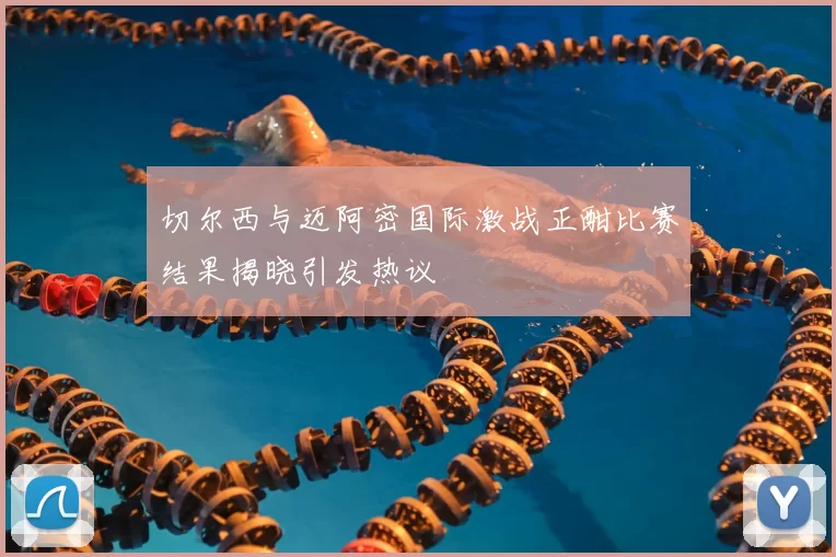 切尔西与迈阿密国际激战正酣比赛结果揭晓引发热议
