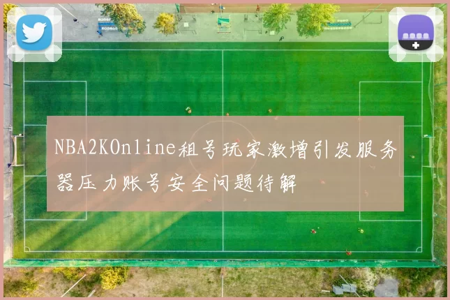NBA2KOnline租号玩家激增引发服务器压力账号安全问题待解
