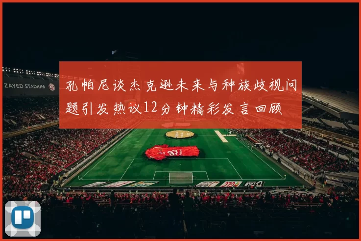 孔帕尼谈杰克逊未来与种族歧视问题引发热议12分钟精彩发言回顾