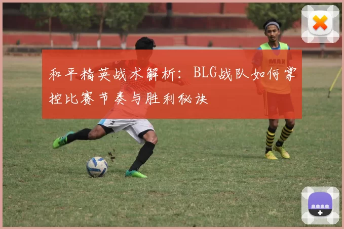 和平精英战术解析:BLG战队如何掌控比赛节奏与胜利秘诀