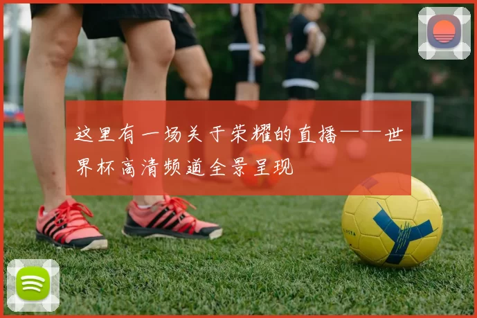 这里有一场关于荣耀的直播——世界杯高清频道全景呈现