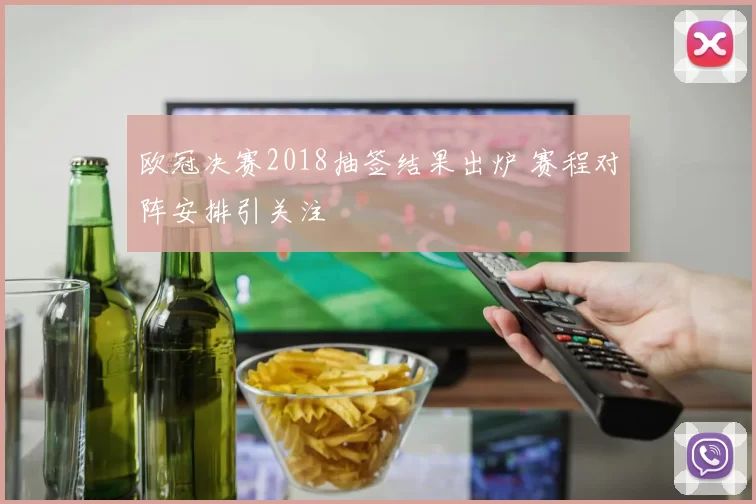 欧冠决赛2018抽签结果出炉 赛程对阵安排引关注