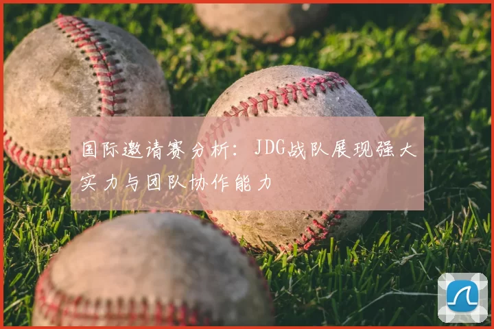 国际邀请赛分析:JDG战队展现强大实力与团队协作能力