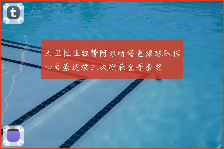 大卫拉亚称赞阿尔特塔重振球队信心自豪连续三次斩获金手套奖