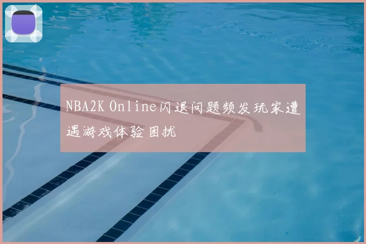NBA2K Online闪退问题频发玩家遭遇游戏体验困扰
