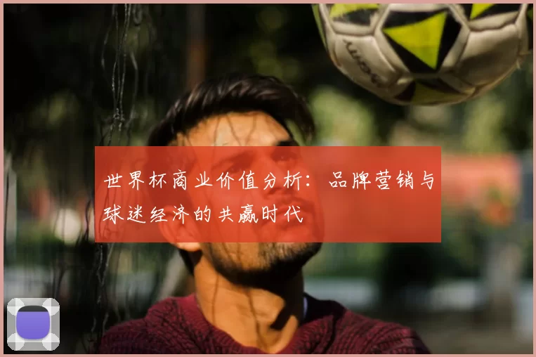 世界杯商业价值分析:品牌营销与球迷经济的共赢时代