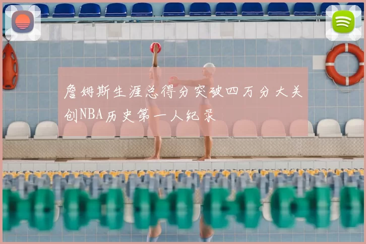 詹姆斯生涯总得分突破四万分大关创NBA历史第一人纪录