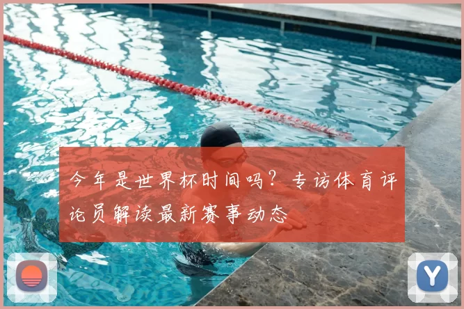 今年是世界杯时间吗?专访体育评论员解读最新赛事动态