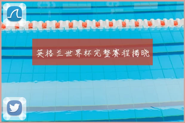 英格兰世界杯完整赛程揭晓