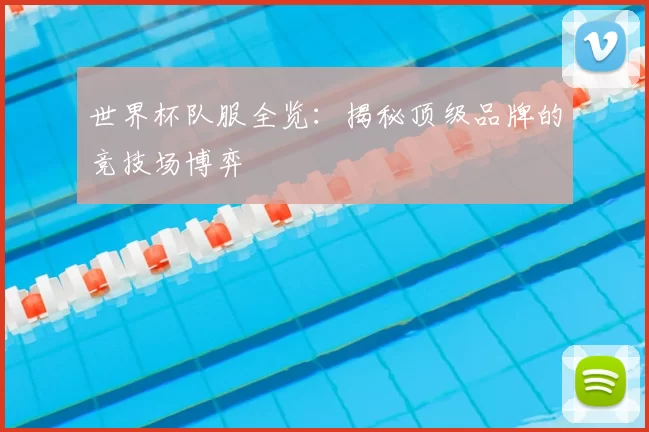 世界杯队服全览:揭秘顶级品牌的竞技场博弈