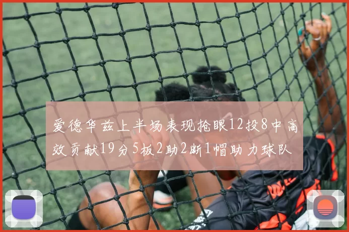 爱德华兹上半场表现抢眼12投8中高效贡献19分5板2助2断1帽助力球队