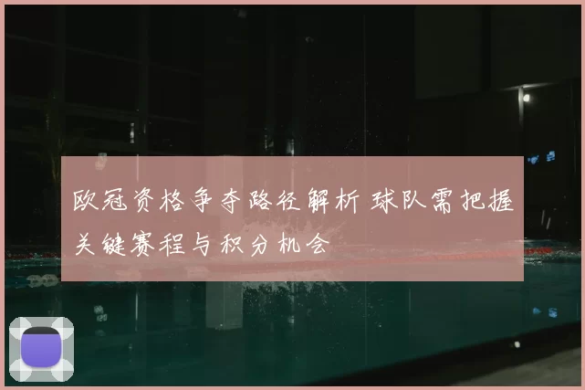 欧冠资格争夺路径解析 球队需把握关键赛程与积分机会