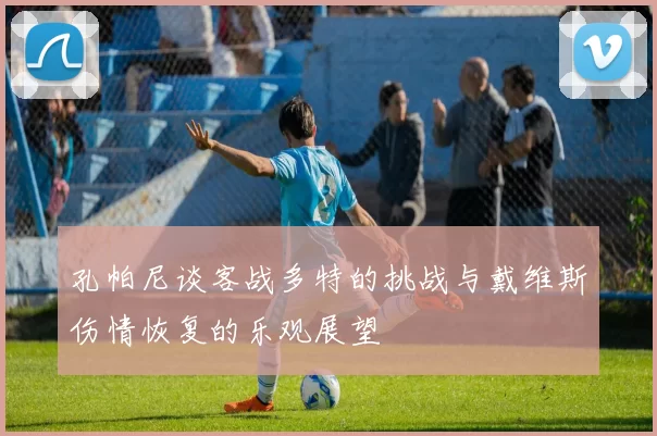 孔帕尼谈客战多特的挑战与戴维斯伤情恢复的乐观展望