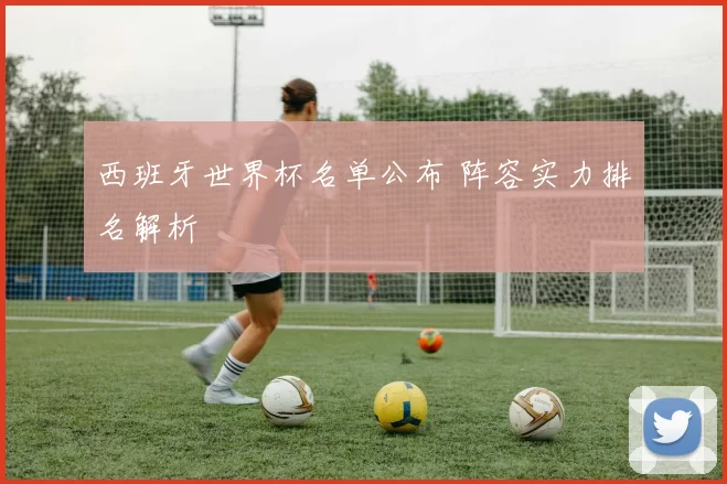 西班牙世界杯名单公布 阵容实力排名解析