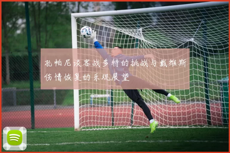 孔帕尼谈客战多特的挑战与戴维斯伤情恢复的乐观展望