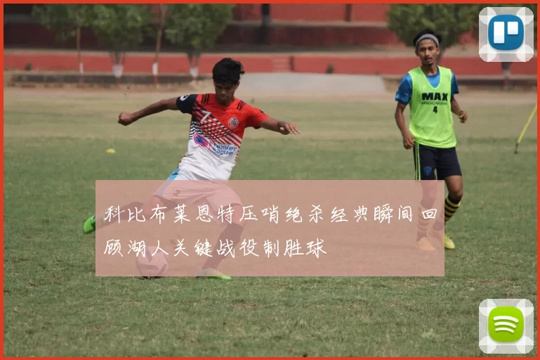 科比布莱恩特压哨绝杀经典瞬间回顾湖人关键战役制胜球