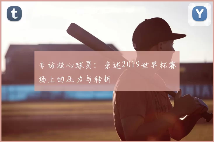 专访核心球员：亲述2019世界杯赛场上的压力与转折