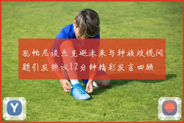 孔帕尼谈杰克逊未来与种族歧视问题引发热议12分钟精彩发言回顾