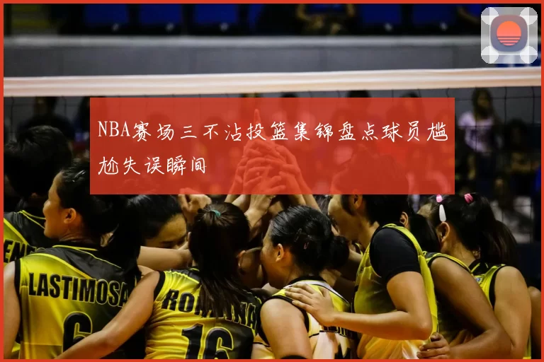NBA赛场三不沾投篮集锦盘点球员尴尬失误瞬间