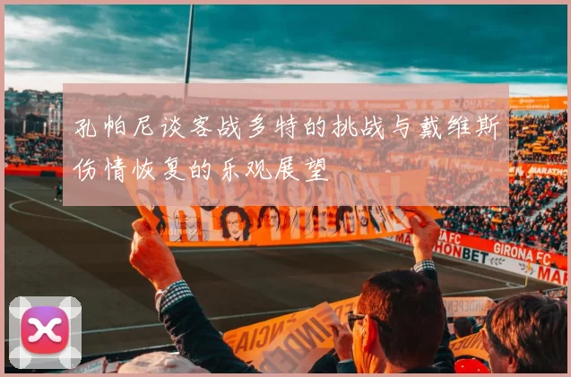 孔帕尼谈客战多特的挑战与戴维斯伤情恢复的乐观展望