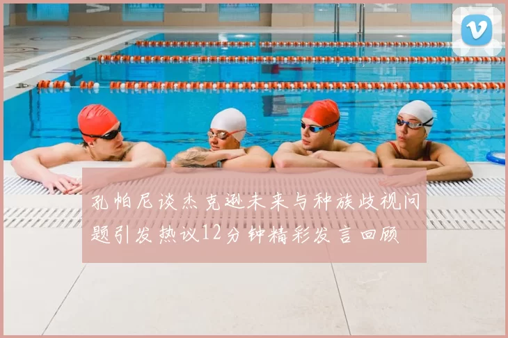孔帕尼谈杰克逊未来与种族歧视问题引发热议12分钟精彩发言回顾