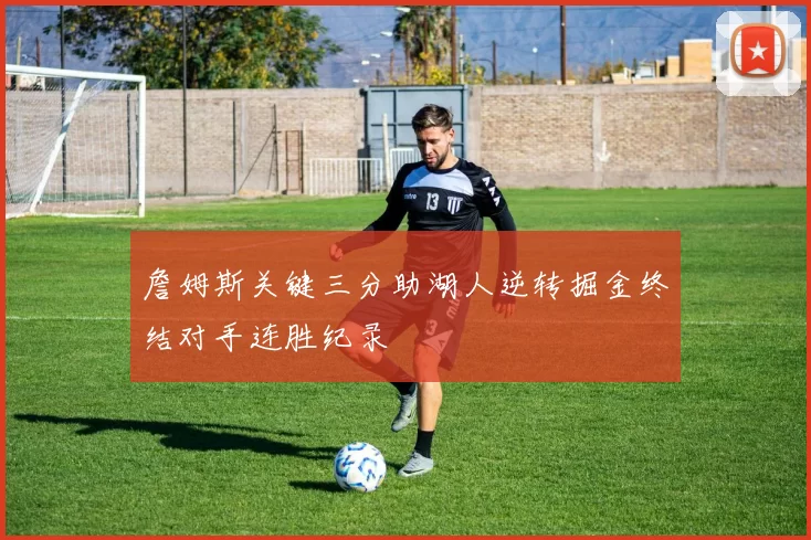 詹姆斯关键三分助湖人逆转掘金终结对手连胜纪录
