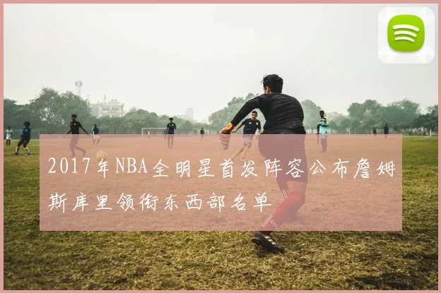 2017年NBA全明星首发阵容公布詹姆斯库里领衔东西部名单