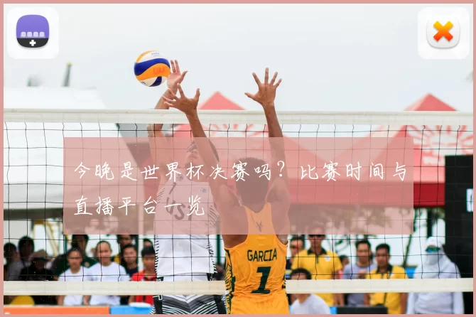 今晚是世界杯决赛吗?比赛时间与直播平台一览