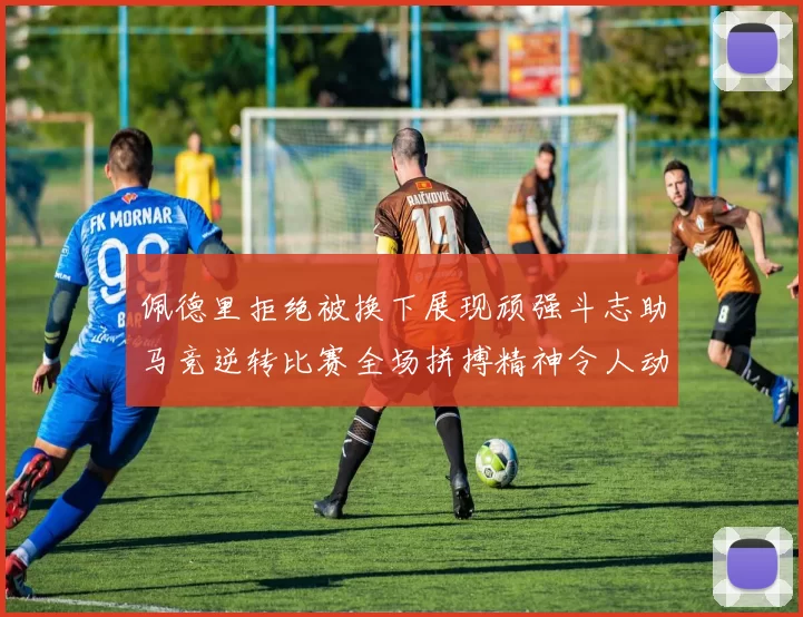 佩德里拒绝被换下展现顽强斗志助马竞逆转比赛全场拼搏精神令人动容