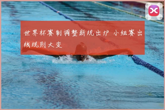 世界杯赛制调整新规出炉 小组赛出线规则大变