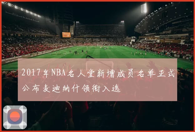 2017年NBA名人堂新增成员名单正式公布麦迪纳什领衔入选