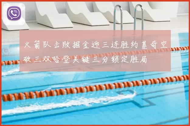 火箭队击败掘金迎三连胜约基奇空砍三双哈登关键三分锁定胜局