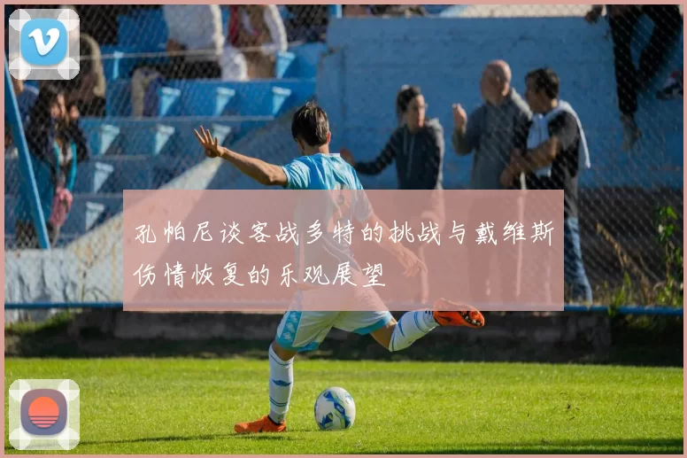 孔帕尼谈客战多特的挑战与戴维斯伤情恢复的乐观展望