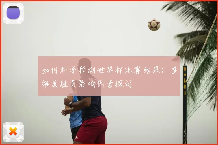 如何科学预测世界杯比赛结果:多维度胜负影响因素探讨