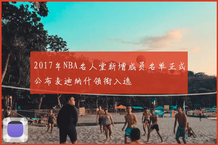 2017年NBA名人堂新增成员名单正式公布麦迪纳什领衔入选