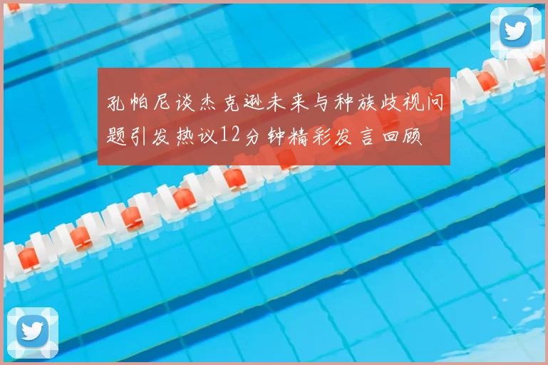 孔帕尼谈杰克逊未来与种族歧视问题引发热议12分钟精彩发言回顾