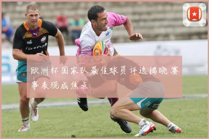 欧洲杯国家队最佳球员评选揭晓 赛事表现成焦点