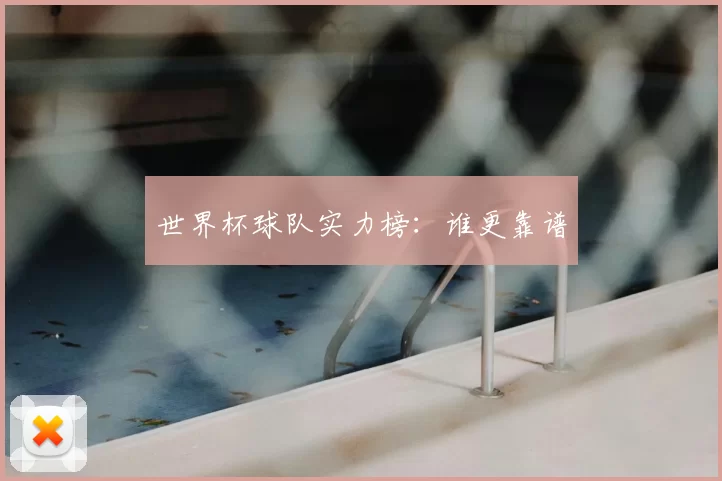 世界杯球队实力榜:谁更靠谱